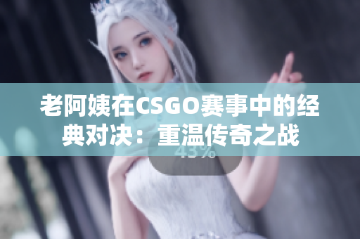 老阿姨在CSGO賽事中的經(jīng)典對(duì)決:重溫傳奇之戰(zhàn) 老阿姨在CSGO賽事中的經(jīng)典對(duì)決:重溫傳奇之戰(zhàn)