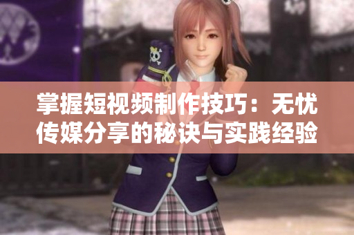 掌握短視頻制作技巧:無憂傳媒分享的秘訣與實(shí)踐經(jīng)驗(yàn) 掌握短視頻制作技巧:無憂傳媒分享的秘訣與實(shí)踐經(jīng)驗(yàn)