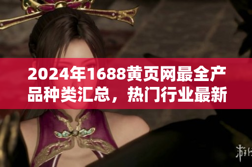 2024年1688黃頁(yè)網(wǎng)最全產(chǎn)品種類匯總，熱門(mén)行業(yè)最新信息大揭秘
