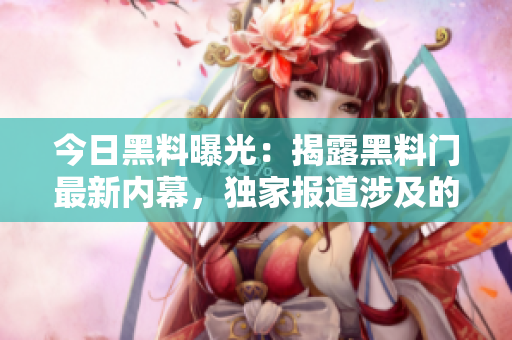 今日黑料曝光：揭露黑料門最新內(nèi)幕，獨(dú)家報道涉及的黑料內(nèi)容及影響