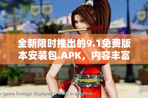 全新限時(shí)推出的9.1免費(fèi)版本安裝包.APK，內(nèi)容豐富，值得一試