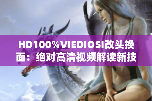 HD100%VIEDIOSI改頭換面:絕對(duì)高清視頻解讀新技術(shù) HD100%VIEDIOSI改頭換面:絕對(duì)高清視頻解讀新技術(shù)