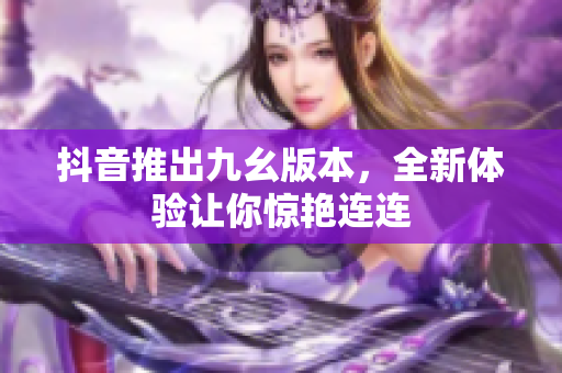 抖音推出九幺版本，全新體驗(yàn)讓你驚艷連連
