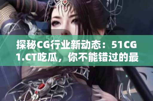 探秘CG行業(yè)新動(dòng)態(tài)：51CG1.CT吃瓜，你不能錯(cuò)過(guò)的最新資訊