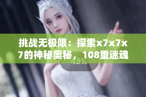 挑戰(zhàn)無(wú)極限:探索x7x7x7的神秘奧秘,108重迷魂引 挑戰(zhàn)無(wú)極限:探索x7x7x7的神秘奧秘,108重迷魂引