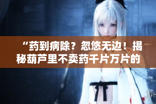 “藥到病除？忽悠無邊！揭秘葫蘆里不賣藥千片萬片的真相”