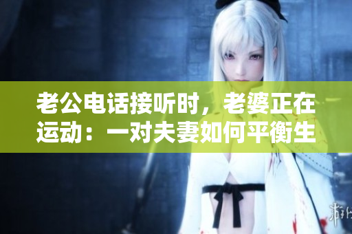老公電話接聽(tīng)時(shí)，老婆正在運(yùn)動(dòng)：一對(duì)夫妻如何平衡生活與運(yùn)動(dòng)？