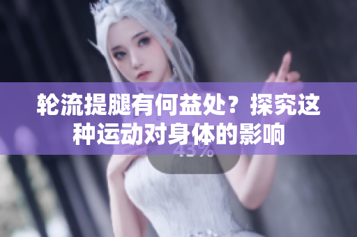 輪流提腿有何益處？探究這種運動對身體的影響