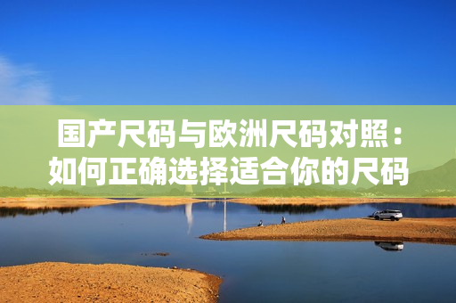 國產(chǎn)尺碼與歐洲尺碼對照：如何正確選擇適合你的尺碼？