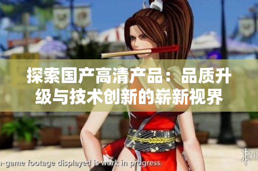 探索國產(chǎn)高清產(chǎn)品：品質(zhì)升級與技術(shù)創(chuàng)新的嶄新視界