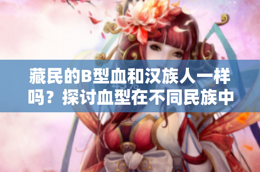 藏民的B型血和漢族人一樣嗎？探討血型在不同民族中的分布差異