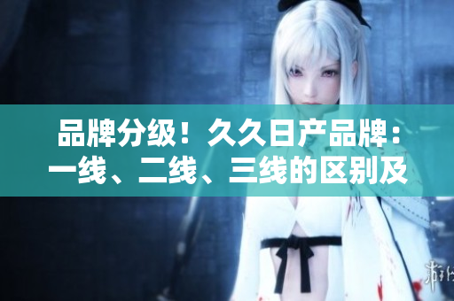 品牌分級(jí)！久久日產(chǎn)品牌：一線(xiàn)、二線(xiàn)、三線(xiàn)的區(qū)別及解讀