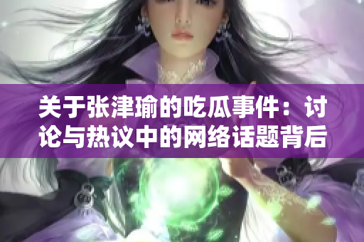關(guān)于張津瑜的吃瓜事件：討論與熱議中的網(wǎng)絡話題背后隱含的社會現(xiàn)象