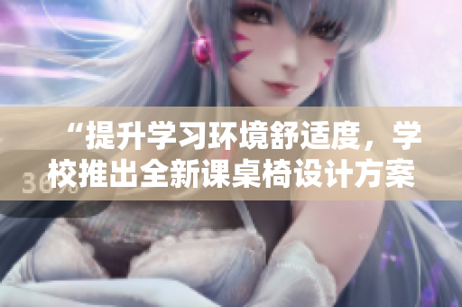 “提升學(xué)習(xí)環(huán)境舒適度,學(xué)校推出全新課桌椅設(shè)計方案” “提升學(xué)習(xí)環(huán)境舒適度,學(xué)校推出全新課桌椅設(shè)計方案”