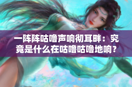 一陣陣咕嚕聲響徹耳畔:究竟是什么在咕嚕咕嚕地響? 一陣陣咕嚕聲響徹耳畔:究竟是什么在咕嚕咕嚕地響?