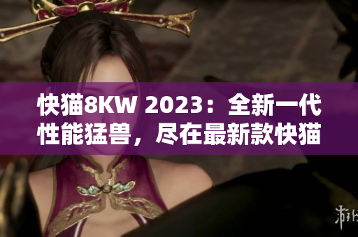快貓8KW 2023：全新一代性能猛獸，盡在最新款快貓8KW2023