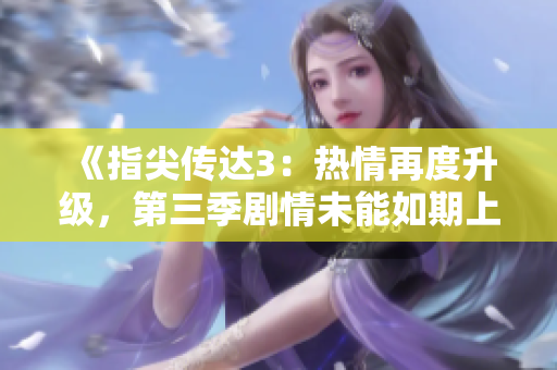 《指尖傳達3：熱情再度升級，第三季劇情未能如期上線》