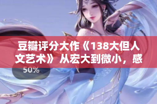 豆瓣評分大作《138大但人文藝術》 從宏大到微小，感受藝術的力量與人文的美妙