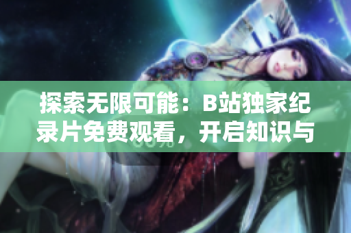 探索無限可能：B站獨(dú)家紀(jì)錄片免費(fèi)觀看，開啟知識與奇跡之旅！
