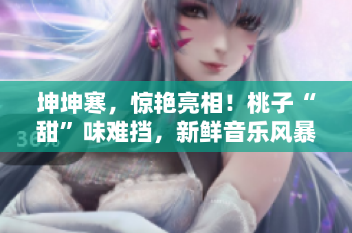 坤坤寒，驚艷亮相！桃子“甜”味難擋，新鮮音樂風(fēng)暴席卷全場