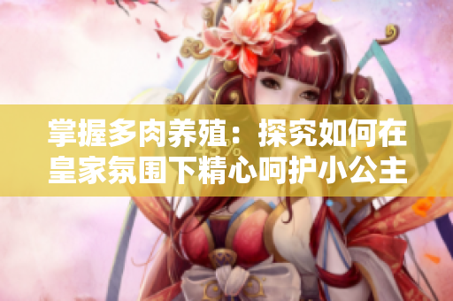 掌握多肉養(yǎng)殖:探究如何在皇家氛圍下精心呵護(hù)小公主多肉的秘密技巧 掌握多肉養(yǎng)殖:探究如何在皇家氛圍下精心呵護(hù)小公主多肉的秘密技巧