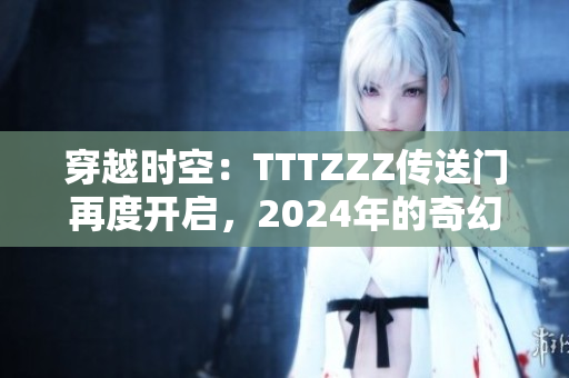 穿越時(shí)空：TTTZZZ傳送門再度開(kāi)啟，2024年的奇幻之旅