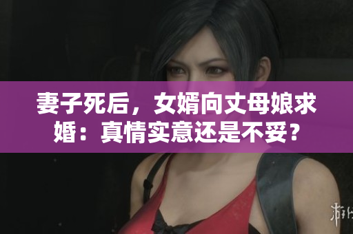 妻子死后，女婿向丈母娘求婚：真情實(shí)意還是不妥？