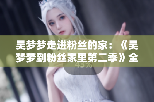 吳夢夢走進(jìn)粉絲的家:《吳夢夢到粉絲家里第二季》全新觀看指南 吳夢夢走進(jìn)粉絲的家:《吳夢夢到粉絲家里第二季》全新觀看指南