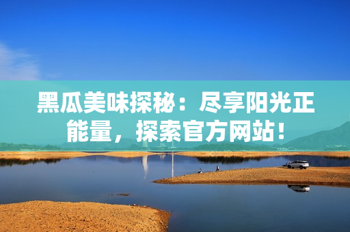 黑瓜美味探秘：盡享陽光正能量，探索官方網(wǎng)站！