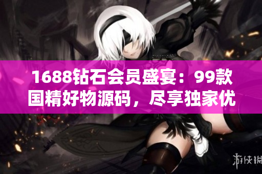 1688鉆石會員盛宴：99款國精好物源碼，盡享獨家優(yōu)惠！