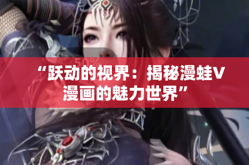 “躍動的視界:揭秘漫蛙V漫畫的魅力世界” “躍動的視界:揭秘漫蛙V漫畫的魅力世界”
