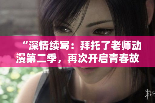 “深情續(xù)寫：拜托了老師動漫第二季，再次開啟青春故事的精彩篇章！”