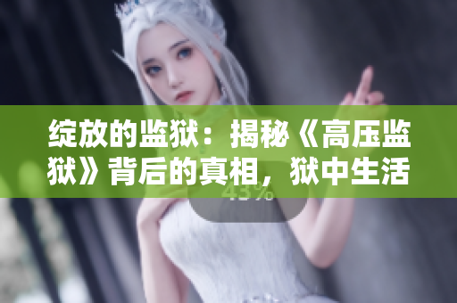 綻放的監(jiān)獄:揭秘《高壓監(jiān)獄》背后的真相,獄中生活何等奇妙? 綻放的監(jiān)獄:揭秘《高壓監(jiān)獄》背后的真相,獄中生活何等奇妙?