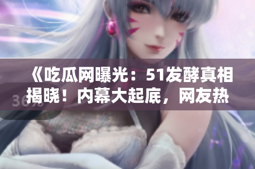 《吃瓜網(wǎng)曝光：51發(fā)酵真相揭曉！內(nèi)幕大起底，網(wǎng)友熱議如潮》