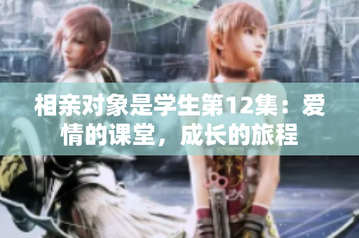 相親對象是學(xué)生第12集：愛情的課堂，成長的旅程