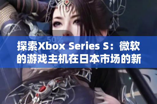 探索Xbox Series S：微軟的游戲主機(jī)在日本市場(chǎng)的新里程碑