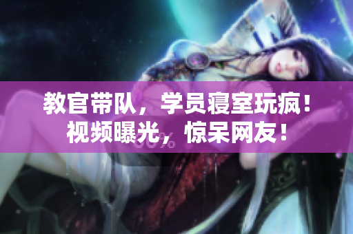 教官帶隊(duì),學(xué)員寢室玩瘋!視頻曝光,驚呆網(wǎng)友! 教官帶隊(duì),學(xué)員寢室玩瘋!視頻曝光,驚呆網(wǎng)友!