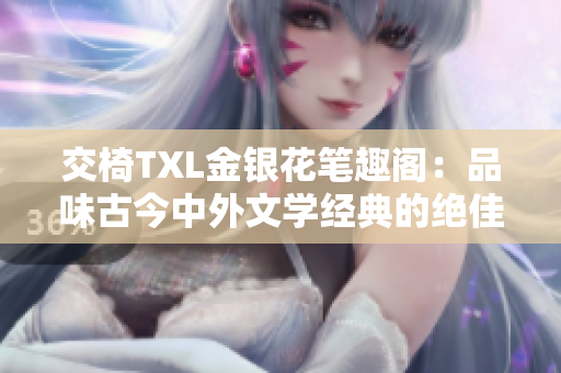 交椅TXL金銀花筆趣閣:品味古今中外文學(xué)經(jīng)典的絕佳去處 交椅TXL金銀花筆趣閣:品味古今中外文學(xué)經(jīng)典的絕佳去處