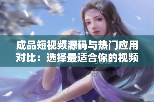 成品短視頻源碼與熱門應(yīng)用對比：選擇最適合你的視頻制作利器