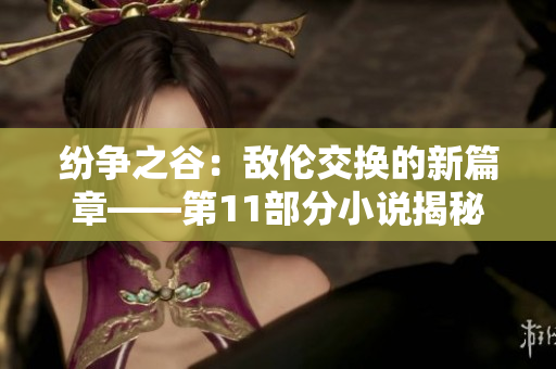紛爭(zhēng)之谷：敵倫交換的新篇章——第11部分小說揭秘