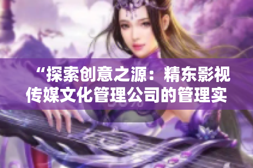 “探索創(chuàng)意之源：精東影視傳媒文化管理公司的管理實(shí)踐與文化塑造”