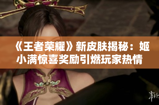 《王者榮耀》新皮膚揭秘：姬小滿驚喜獎(jiǎng)勵(lì)引燃玩家熱情