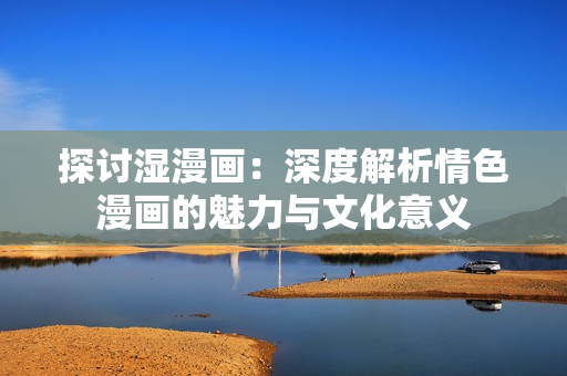 探討濕漫畫(huà)：深度解析情色漫畫(huà)的魅力與文化意義