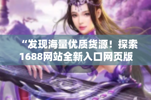 “發(fā)現(xiàn)海量?jī)?yōu)質(zhì)貨源！探索1688網(wǎng)站全新入口網(wǎng)頁(yè)版，輕松獲取供應(yīng)鏈資源！”