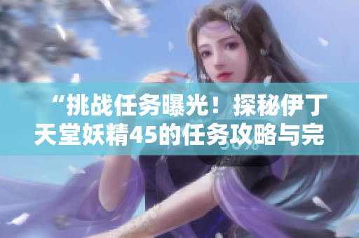 “挑戰(zhàn)任務(wù)曝光！探秘伊丁天堂妖精45的任務(wù)攻略與完成技巧”