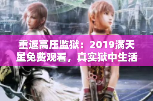 重返高壓監(jiān)獄：2019滿(mǎn)天星免費(fèi)觀(guān)看，真實(shí)獄中生活全景解析