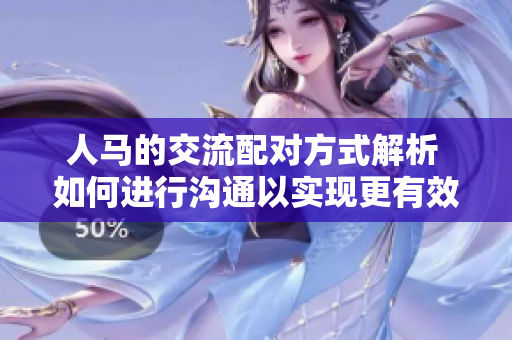 人馬的交流配對(duì)方式解析 如何進(jìn)行溝通以實(shí)現(xiàn)更有效的合作