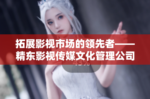 拓展影視市場的領(lǐng)先者——精東影視傳媒文化管理公司的發(fā)展與策略探析