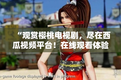 “觀(guān)賞櫻桃電視劇，盡在西瓜視頻平臺(tái)！在線(xiàn)觀(guān)看體驗(yàn)，盡享精彩劇情！”