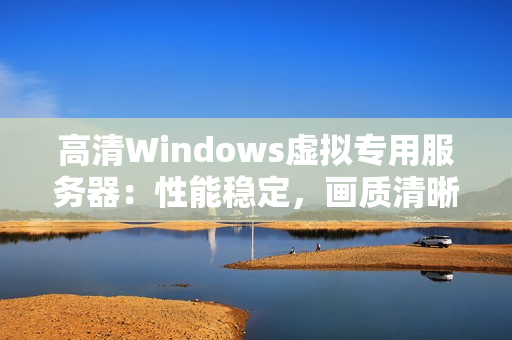 高清Windows虛擬專用服務(wù)器：性能穩(wěn)定，畫質(zhì)清晰，適合多種應(yīng)用
